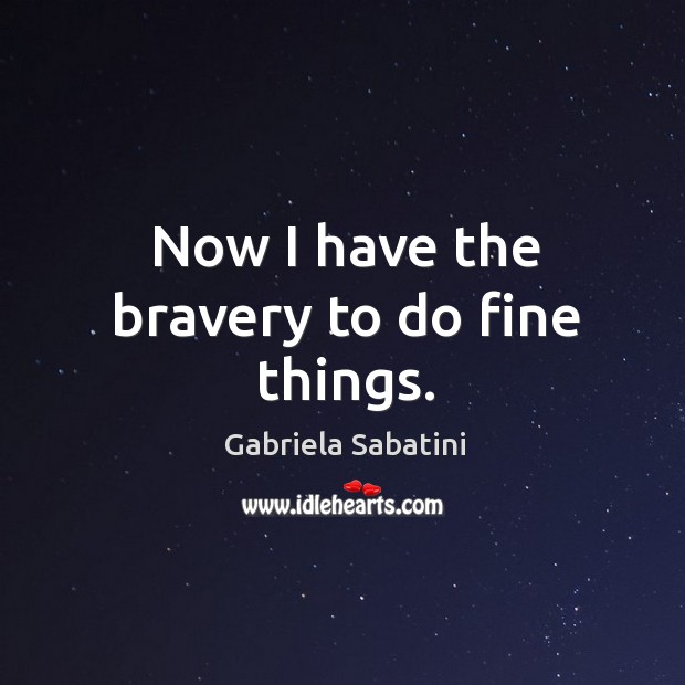 Now I have the bravery to do fine things. Gabriela Sabatini Picture Quote