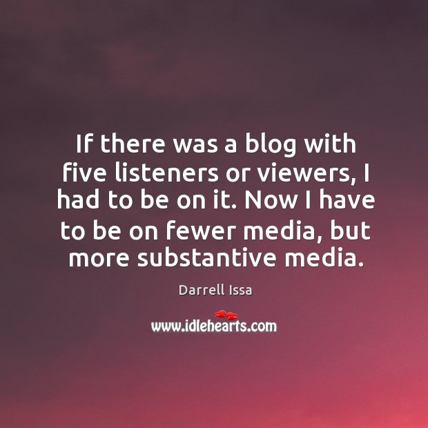 Now I have to be on fewer media, but more substantive media. Darrell Issa Picture Quote