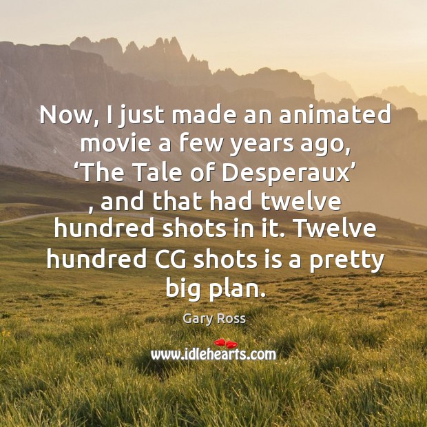 Now, I just made an animated movie a few years ago, ‘the tale of desperaux’ , and that had twelve hundred shots in it. Gary Ross Picture Quote
