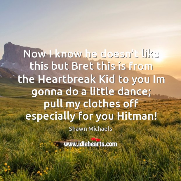 Now I know he doesn’t like this but bret this is from the heartbreak Shawn Michaels Picture Quote
