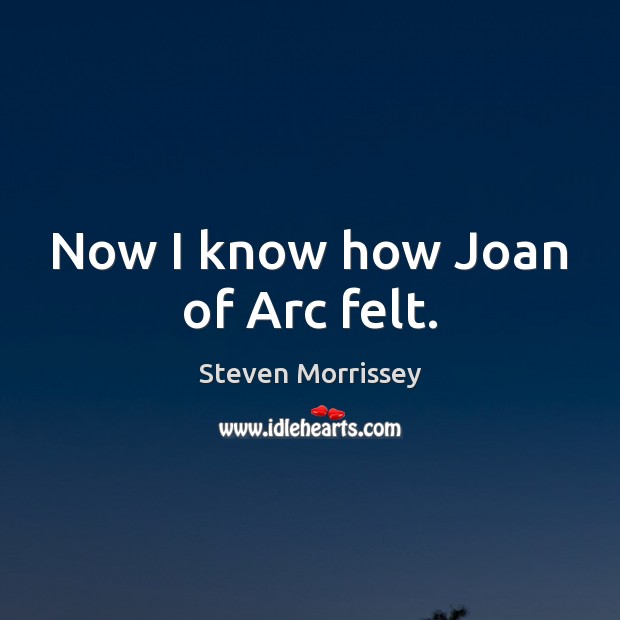 Now I know how Joan of Arc felt. Steven Morrissey Picture Quote