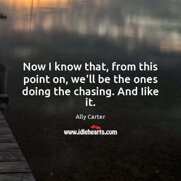 Now I know that, from this point on, we’ll be the ones doing the chasing. And Iike it. Ally Carter Picture Quote