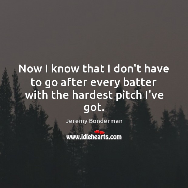 Now I know that I don’t have to go after every batter with the hardest pitch I’ve got. Jeremy Bonderman Picture Quote