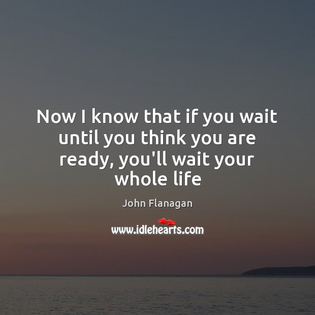 Now I know that if you wait until you think you are ready, you’ll wait your whole life John Flanagan Picture Quote