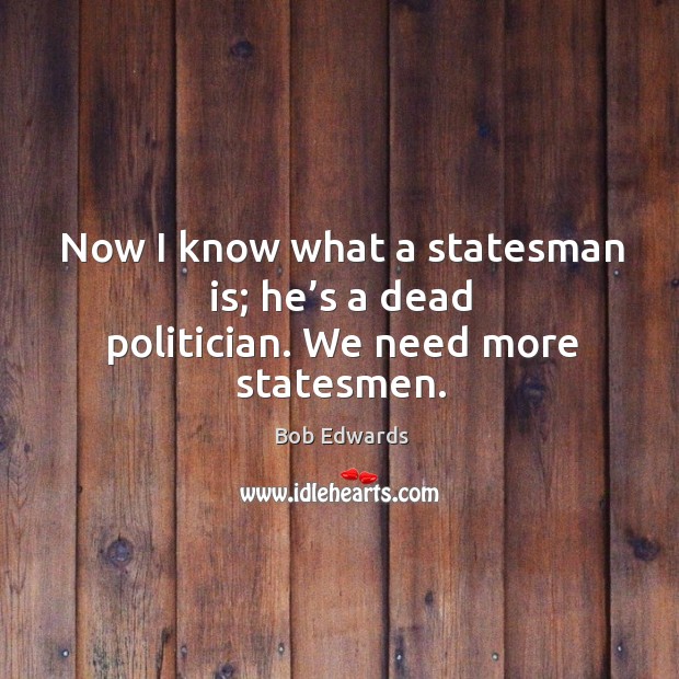 Now I know what a statesman is; he’s a dead politician. We need more statesmen. Bob Edwards Picture Quote