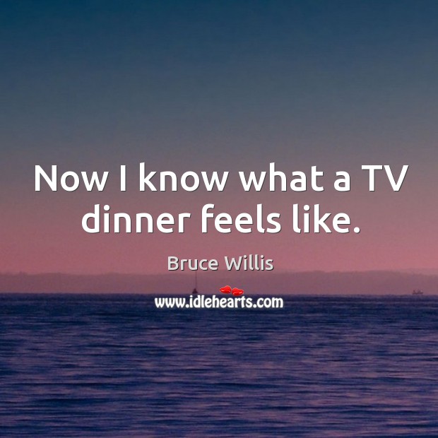 Now I know what a TV dinner feels like. Bruce Willis Picture Quote