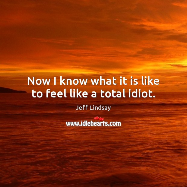 Now I know what it is like to feel like a total idiot. Jeff Lindsay Picture Quote