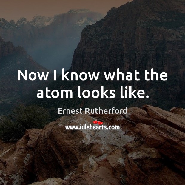 Now I know what the atom looks like. Ernest Rutherford Picture Quote