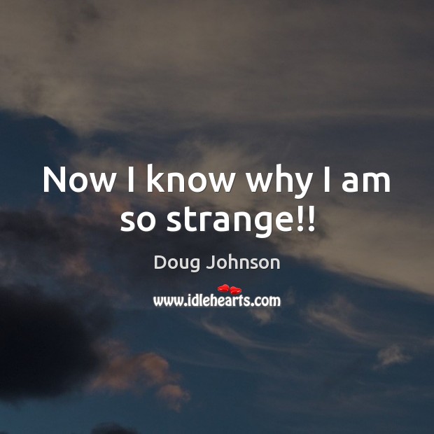 Now I know why I am so strange!! Doug Johnson Picture Quote