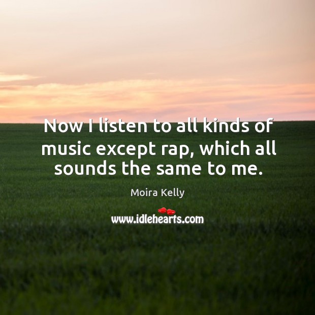 Now I listen to all kinds of music except rap, which all sounds the same to me. Moira Kelly Picture Quote