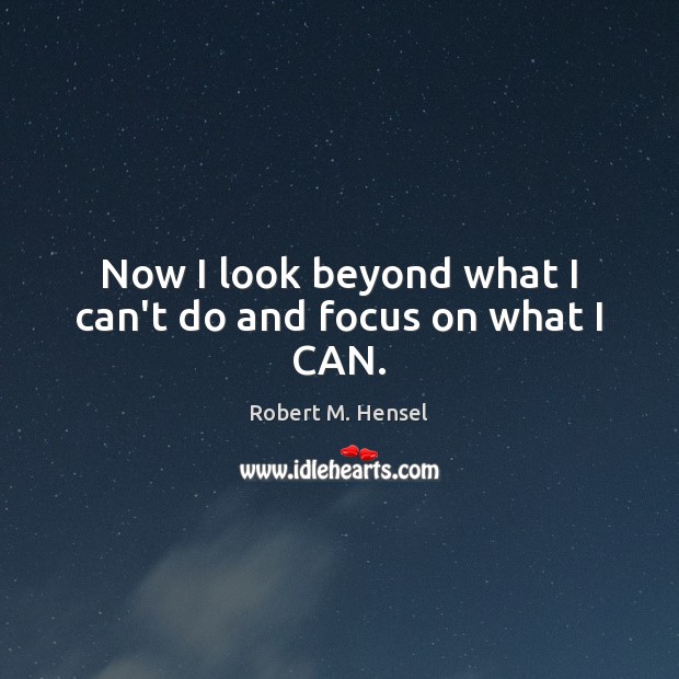Now I look beyond what I can’t do and focus on what I CAN. Robert M. Hensel Picture Quote