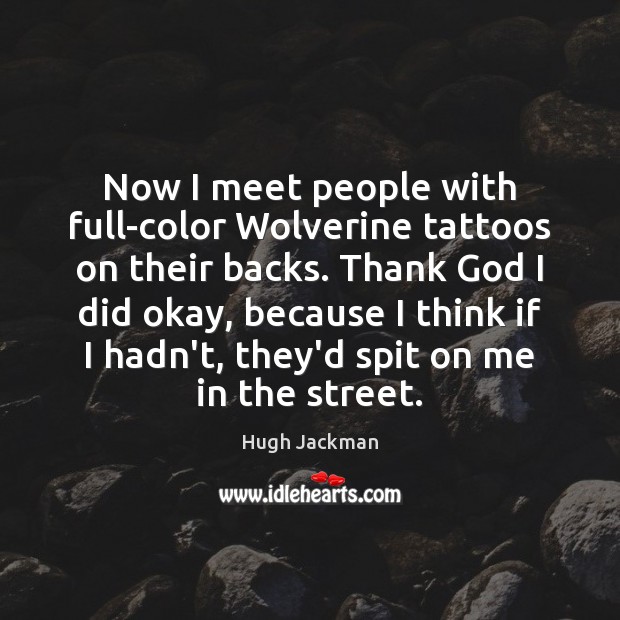 Now I meet people with full-color Wolverine tattoos on their backs. Thank Hugh Jackman Picture Quote