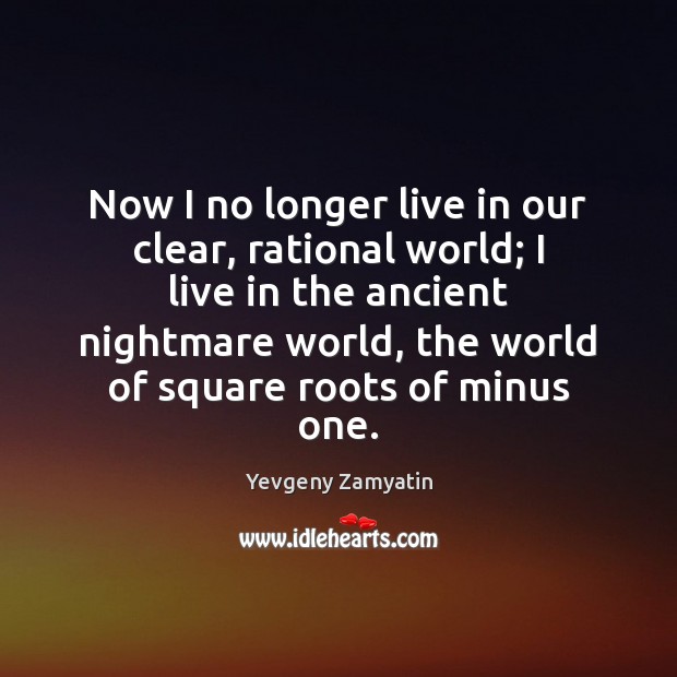 Now I no longer live in our clear, rational world; I live 