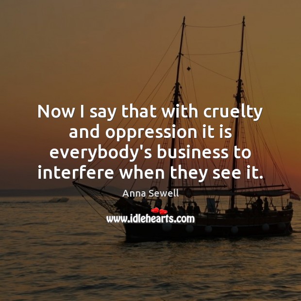 Now I say that with cruelty and oppression it is everybody’s business Anna Sewell Picture Quote