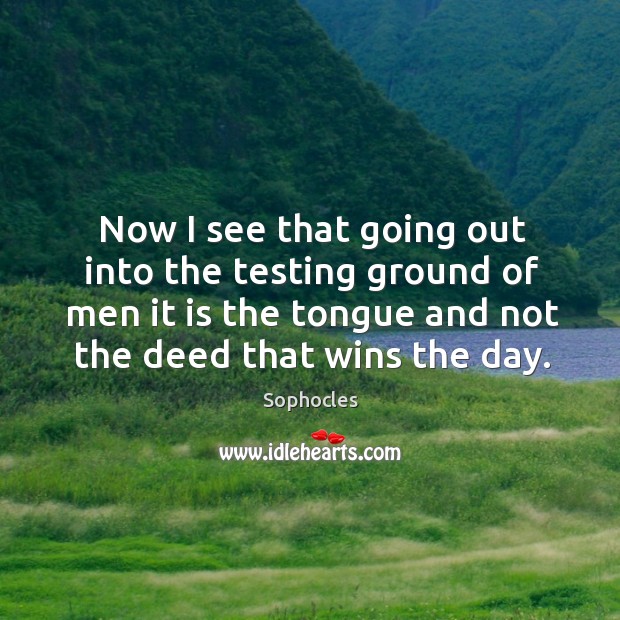 Now I see that going out into the testing ground of men it is the tongue and not the deed that wins the day. Image