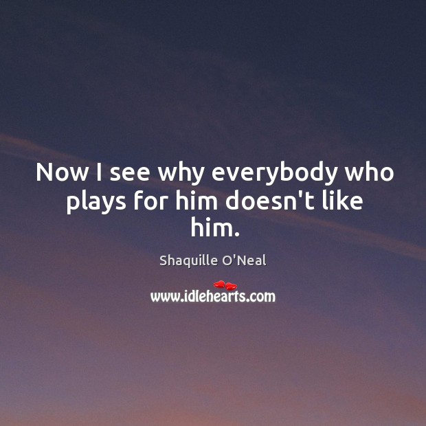 Now I see why everybody who plays for him doesn’t like him. Shaquille O’Neal Picture Quote
