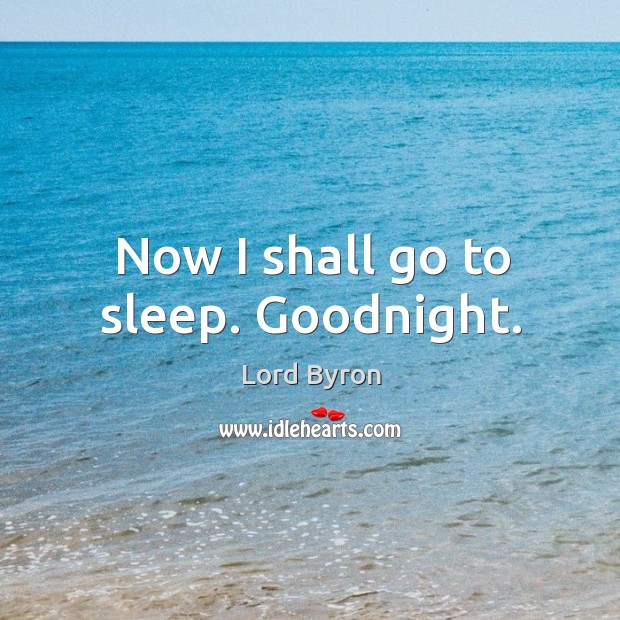 Now I shall go to sleep. Goodnight. Lord Byron Picture Quote