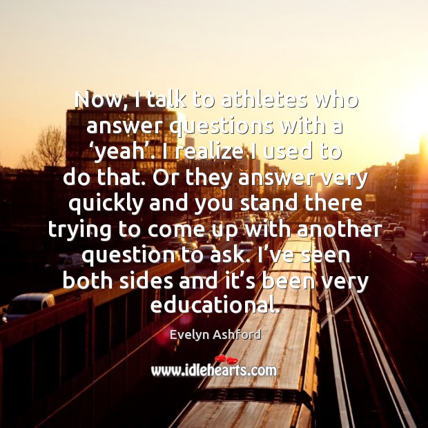Now, I talk to athletes who answer questions with a ‘yeah’. I realize I used to do that. Evelyn Ashford Picture Quote