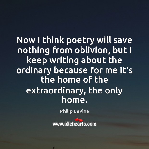 Now I think poetry will save nothing from oblivion, but I keep Philip Levine Picture Quote