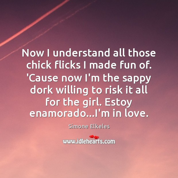 Now I understand all those chick flicks I made fun of. ‘Cause Simone Elkeles Picture Quote