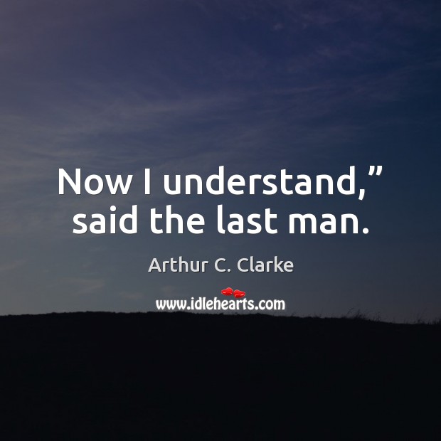 Now I understand,” said the last man. Arthur C. Clarke Picture Quote
