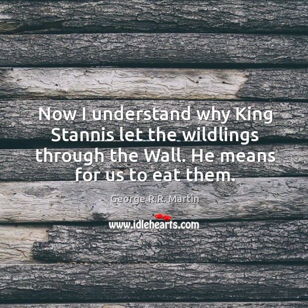 Now I understand why King Stannis let the wildlings through the Wall. George R.R. Martin Picture Quote