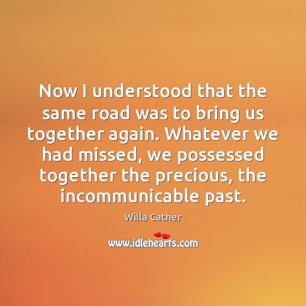 Now I understood that the same road was to bring us together Willa Cather Picture Quote