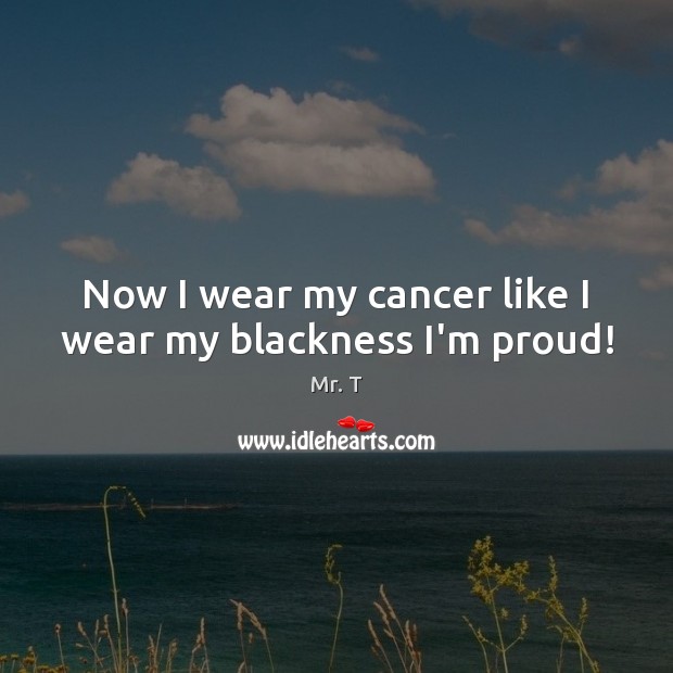 Now I wear my cancer like I wear my blackness I’m proud! Mr. T Picture Quote