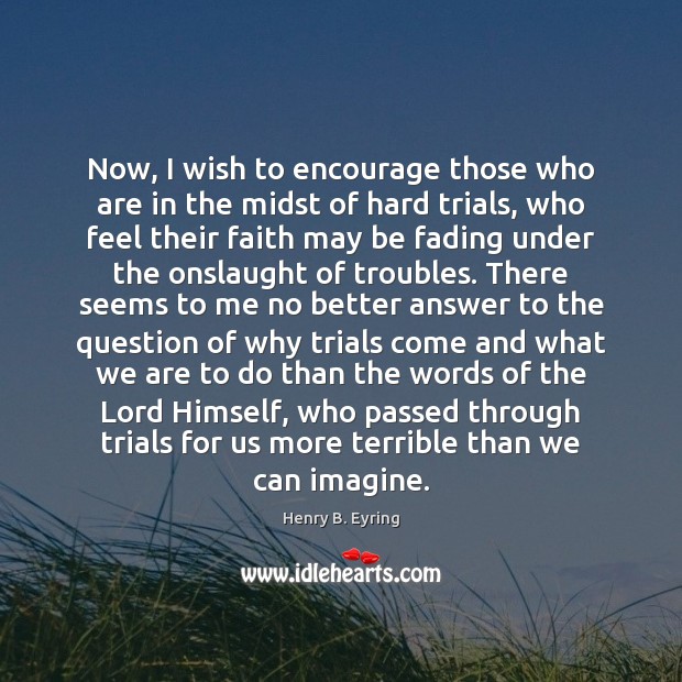 Now, I wish to encourage those who are in the midst of Henry B. Eyring Picture Quote
