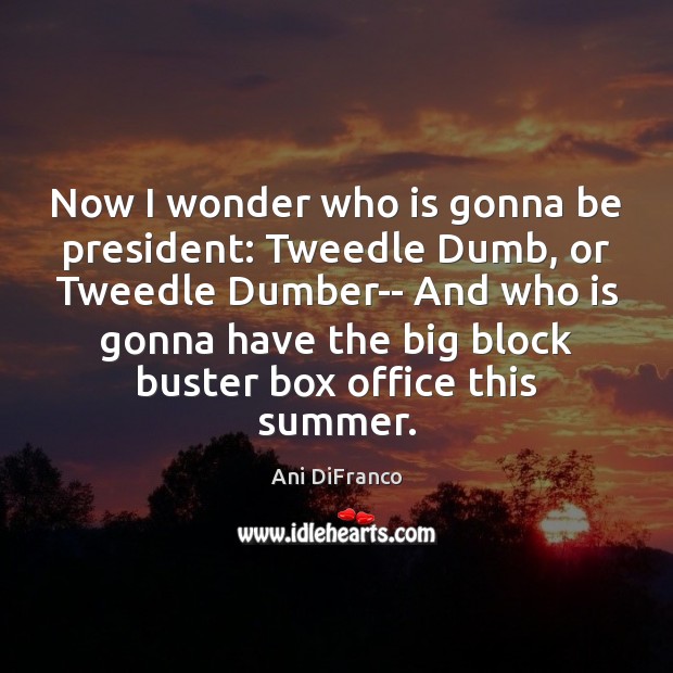 Now I wonder who is gonna be president: Tweedle Dumb, or Tweedle Ani DiFranco Picture Quote