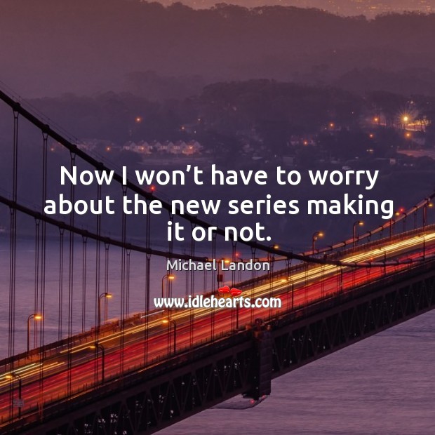 Now I won’t have to worry about the new series making it or not. Michael Landon Picture Quote
