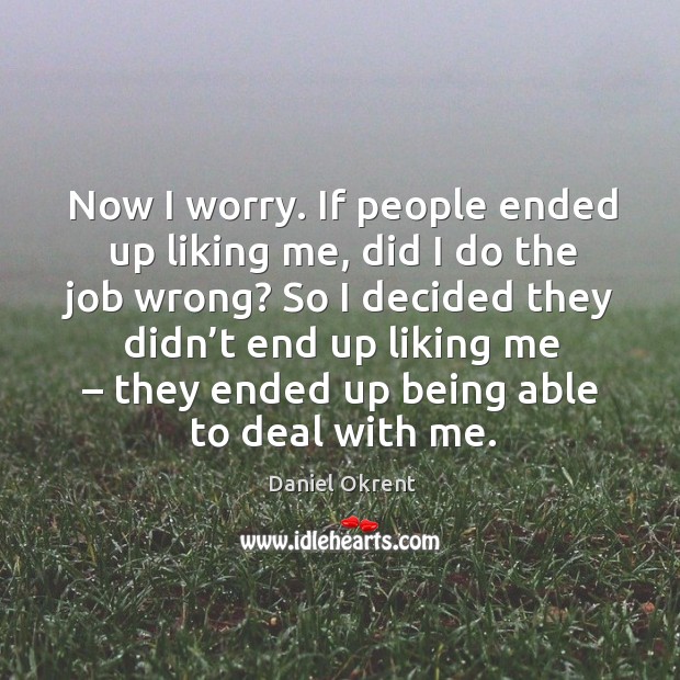 Now I worry. If people ended up liking me, did I do the job wrong? Daniel Okrent Picture Quote