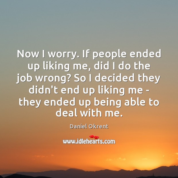 Now I worry. If people ended up liking me, did I do Daniel Okrent Picture Quote