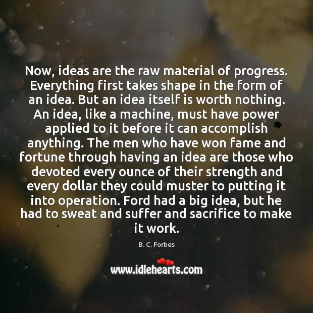 Now, ideas are the raw material of progress. Everything first takes shape B. C. Forbes Picture Quote