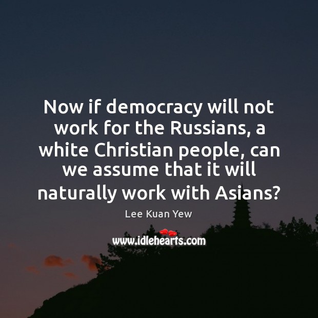 Now if democracy will not work for the Russians, a white Christian Lee Kuan Yew Picture Quote