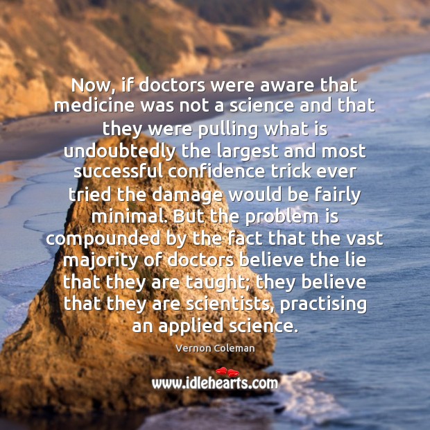 Now, if doctors were aware that medicine was not a science and Vernon Coleman Picture Quote