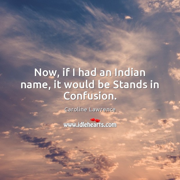 Now, if I had an Indian name, it would be Stands in Confusion. Image