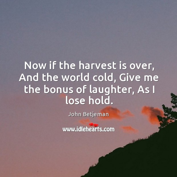 Now if the harvest is over, and the world cold, give me the bonus of laughter, as I lose hold. Image