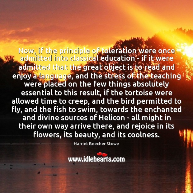 Now, if the principle of toleration were once admitted into classical education Harriet Beecher Stowe Picture Quote