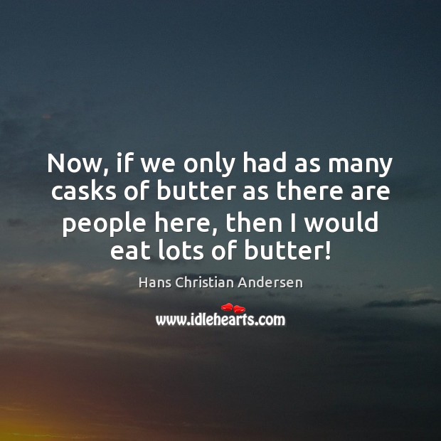 Now, if we only had as many casks of butter as there Hans Christian Andersen Picture Quote