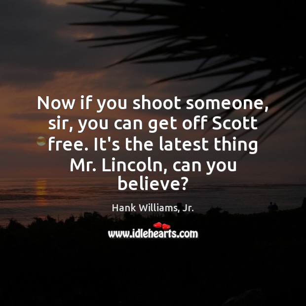 Now if you shoot someone, sir, you can get off Scott free. Hank Williams, Jr. Picture Quote