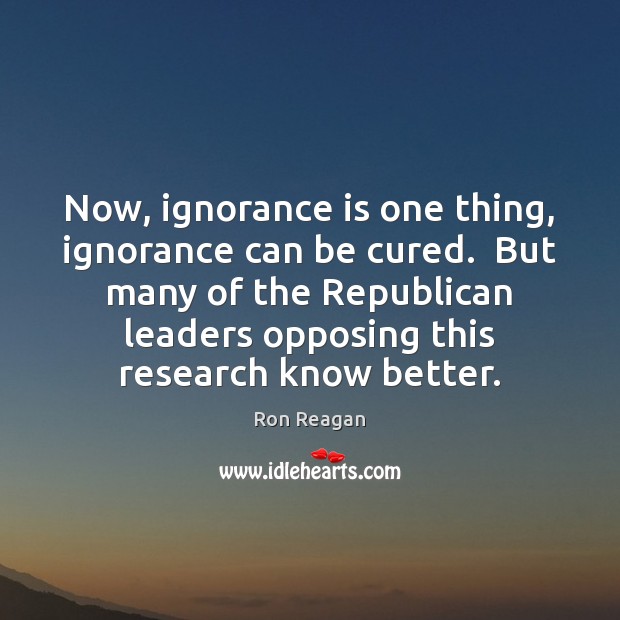 Now, ignorance is one thing, ignorance can be cured.  But many of Ron Reagan Picture Quote
