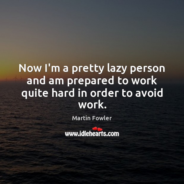 Now I’m a pretty lazy person and am prepared to work quite hard in order to avoid work. Martin Fowler Picture Quote