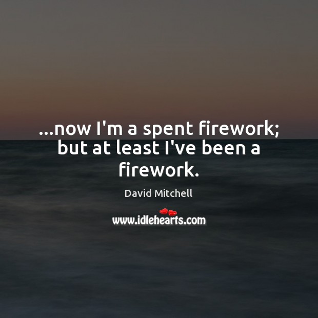 …now I’m a spent firework; but at least I’ve been a firework. Image