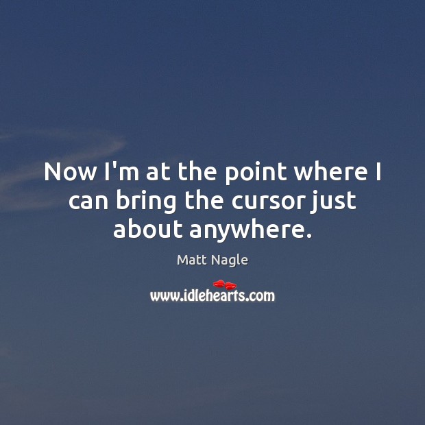 Now I’m at the point where I can bring the cursor just about anywhere. Matt Nagle Picture Quote