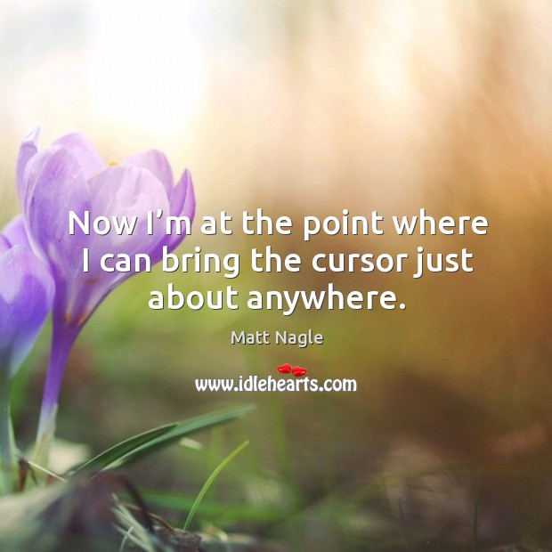 Now I’m at the point where I can bring the cursor just about anywhere. Matt Nagle Picture Quote