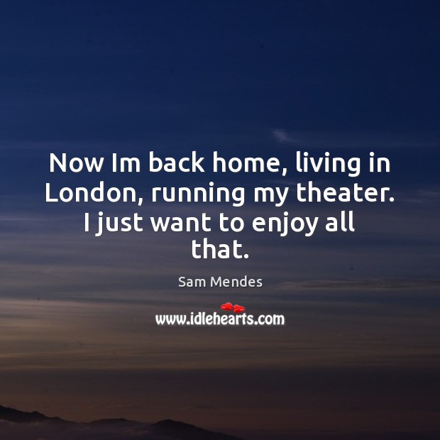 Now Im back home, living in London, running my theater. I just want to enjoy all that. Sam Mendes Picture Quote