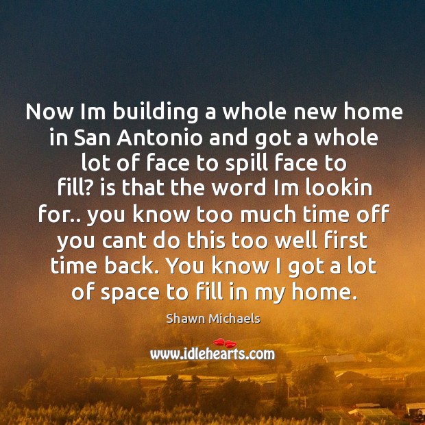 Now im building a whole new home in san antonio and got a whole lot of Shawn Michaels Picture Quote