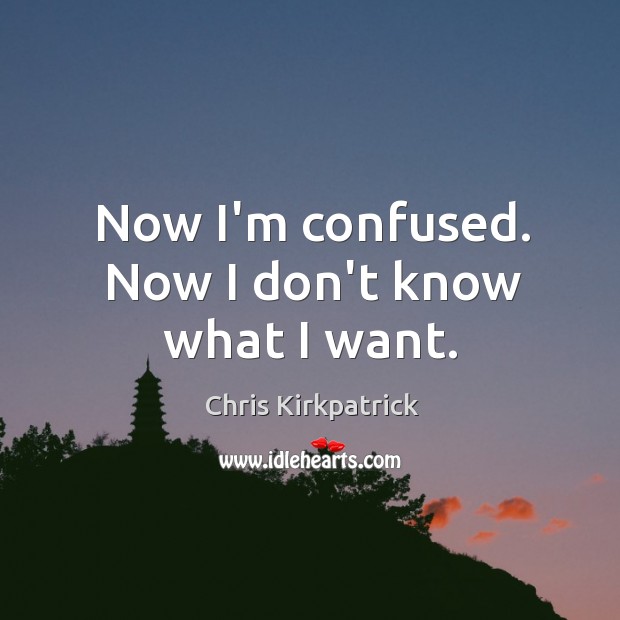 Now I’m confused. Now I don’t know what I want. Chris Kirkpatrick Picture Quote