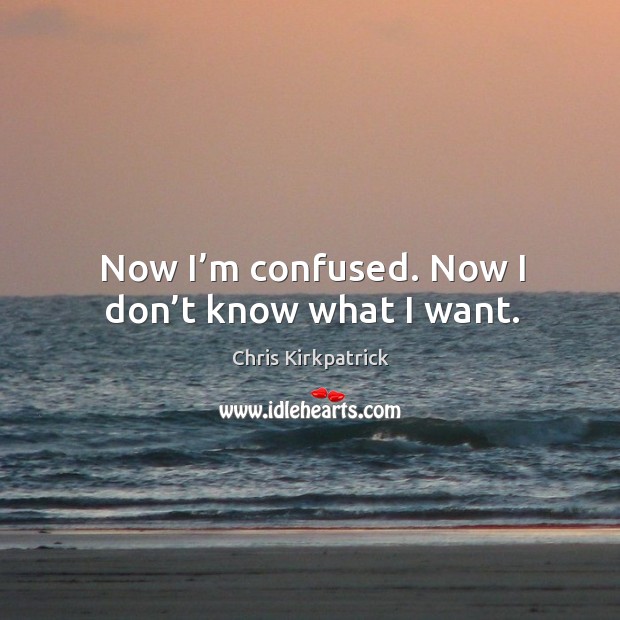 Now I’m confused. Now I don’t know what I want. Chris Kirkpatrick Picture Quote